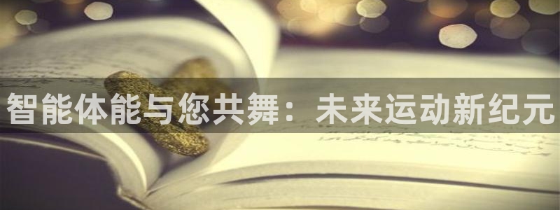 J9官网下载平台是正规平台吗：智能体能与您共舞：未来