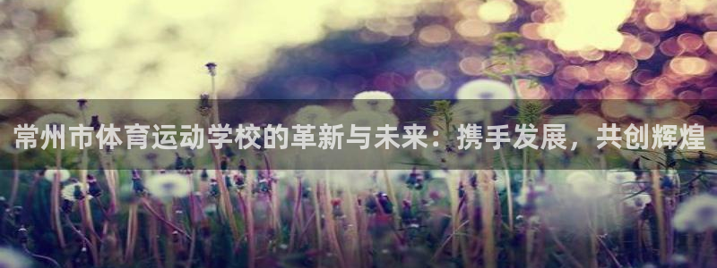 J9官网下载平台假的吗是真的吗：常州市体育运动学校的革新与未