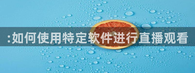 蜘蛛体育官网入口：:如何使用特定软件进行直播观看