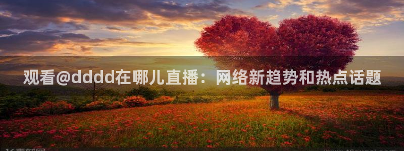 蜘蛛体育免费直播nba：观看@dddd在哪儿直播：网络新趋势和热点话题