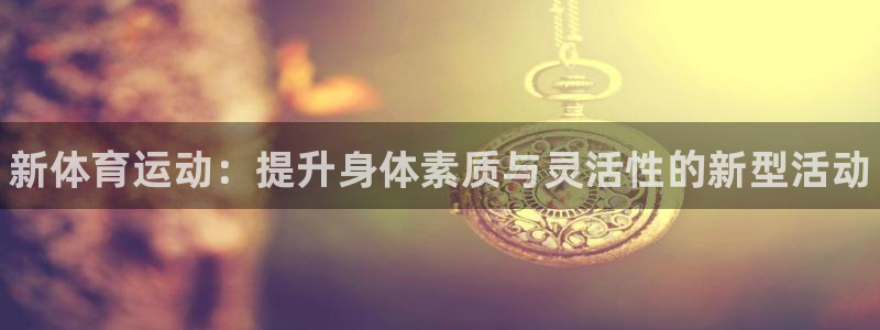 德国J9官方正版app集团：新体育运动：提升身体素质与灵活性