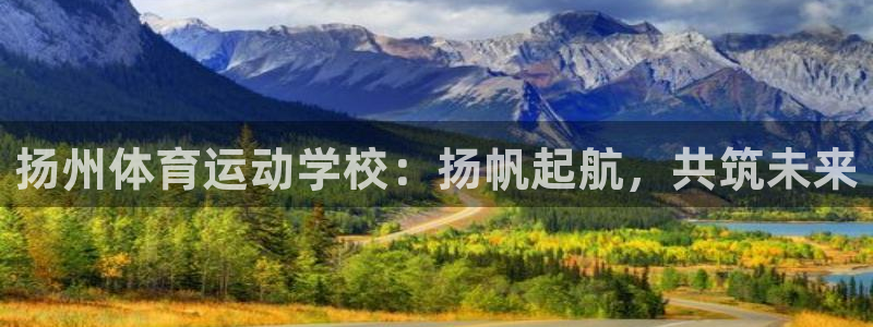 J9官方正版app集团：扬州体育运动学校：扬帆起航，共筑未来