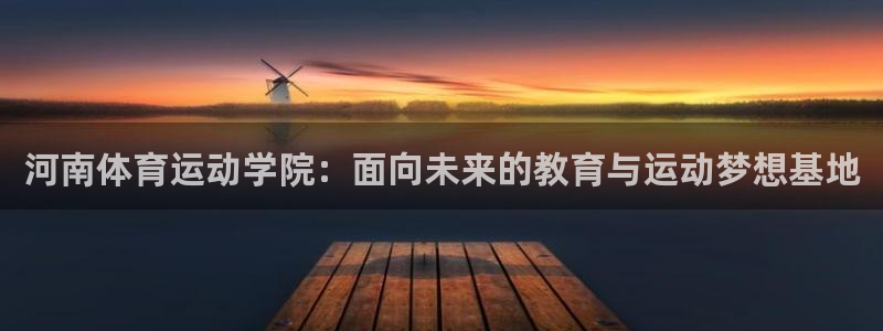 J9官方正版app官方:河南体育运动学院:面向未来的教育与运