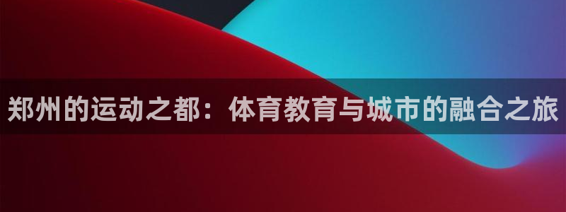 J9官网下载招商电话号码是多少啊：郑州的运动之都：体育教育与