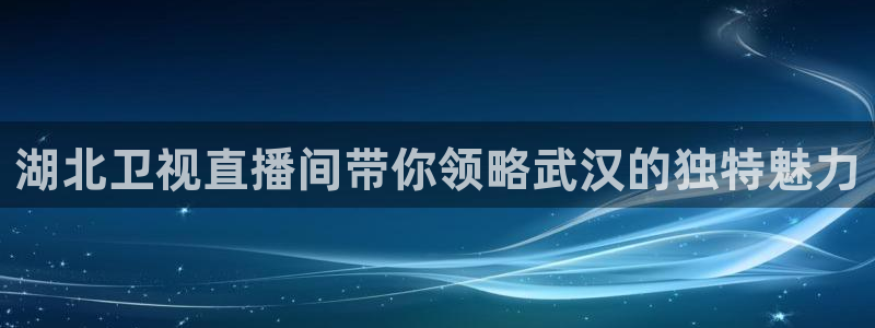 蜘蛛直播高清体育免费下载：湖北卫视直播间带你领略武汉的独特魅力
