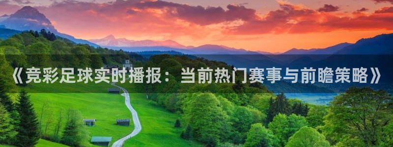 蜘蛛直播体育：《竞彩足球实时播报：当前热门赛事与前瞻策略》