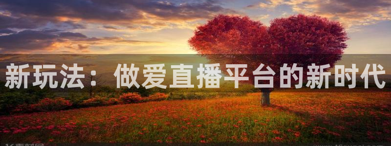 蜘蛛体育免费：新玩法：做爱直播平台的新时代
